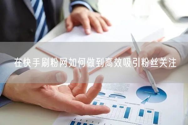 在快手刷粉网如何做到高效吸引粉丝关注