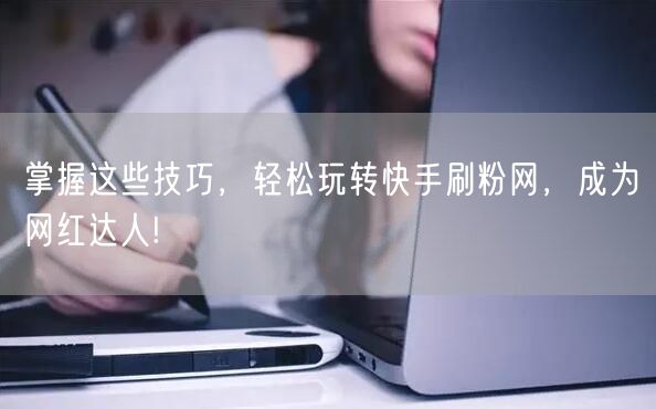 掌握这些技巧，轻松玩转快手刷粉网，成为网红达人!