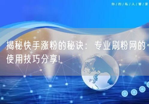 揭秘快手涨粉的秘诀：专业刷粉网的使用技巧分享!