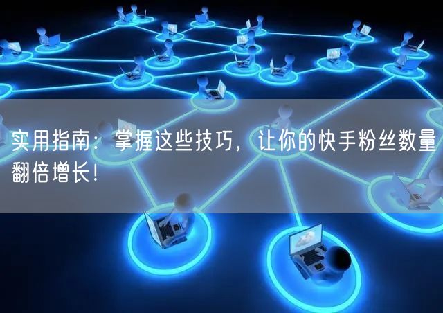 实用指南：掌握这些技巧，让你的快手粉丝数量翻倍增长！