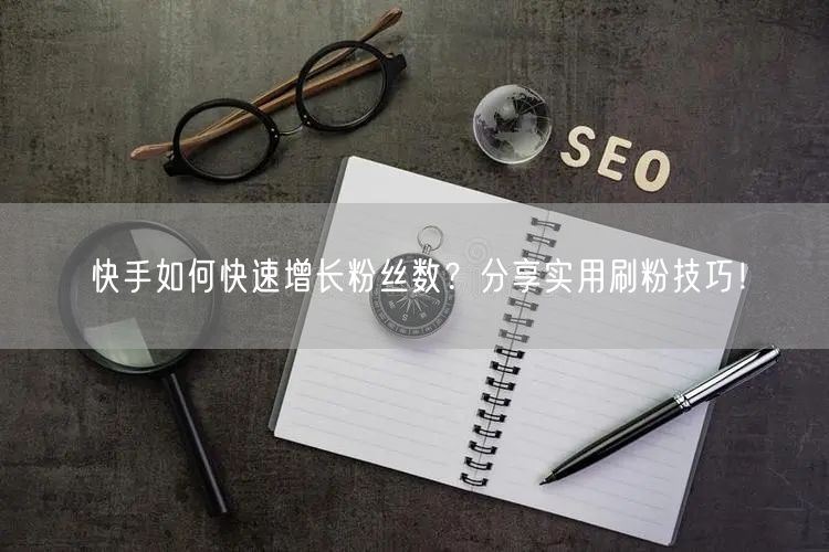 快手如何快速增长粉丝数？分享实用刷粉技巧！