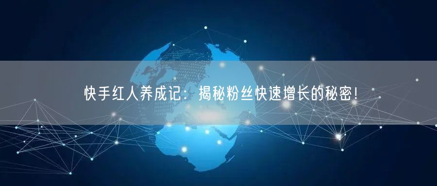 快手红人养成记：揭秘粉丝快速增长的秘密！