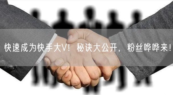 快速成为快手大V！秘诀大公开，粉丝哗哗来！