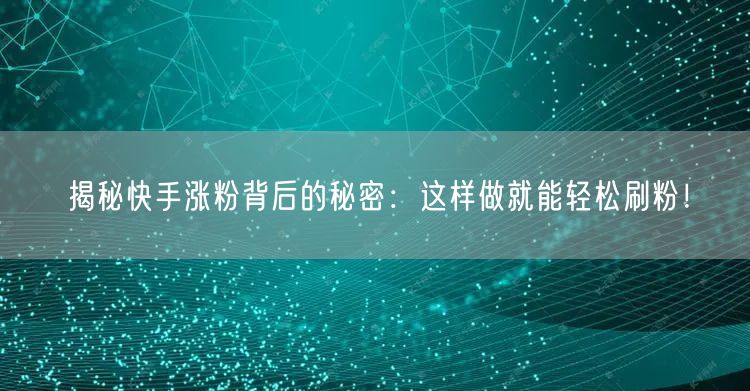 揭秘快手涨粉背后的秘密：这样做就能轻松刷粉！