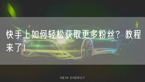 快手上如何轻松获取更多粉丝？教程来了！