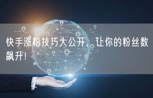 快手涨粉技巧大公开，让你的粉丝数飙升！