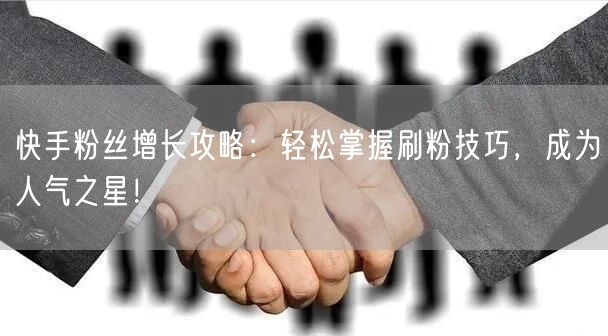 快手粉丝增长攻略：轻松掌握刷粉技巧，成为人气之星！
