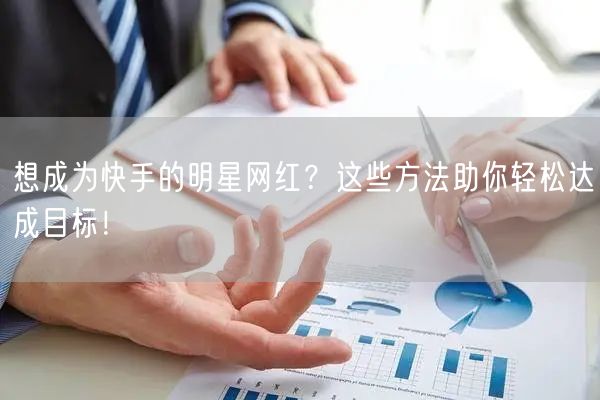 想成为快手的明星网红？这些方法助你轻松达成目标！
