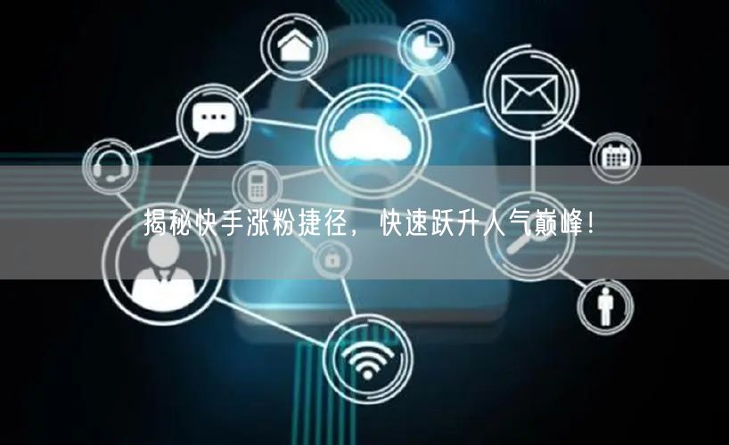 揭秘快手涨粉捷径，快速跃升人气巅峰！
