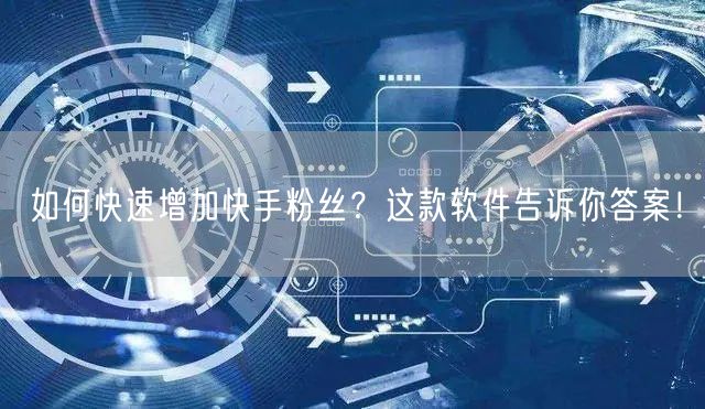 如何快速增加快手粉丝？这款软件告诉你答案！