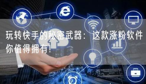 玩转快手的秘密武器：这款涨粉软件你值得拥有！