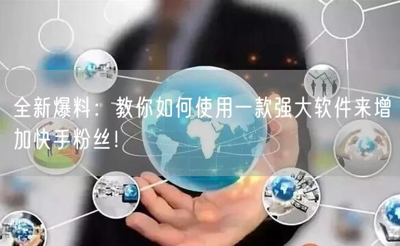 全新爆料：教你如何使用一款强大软件来增加快手粉丝！