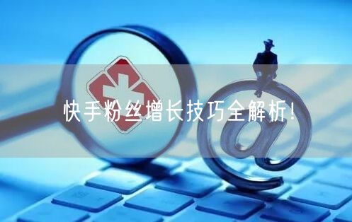 快手粉丝增长技巧全解析！