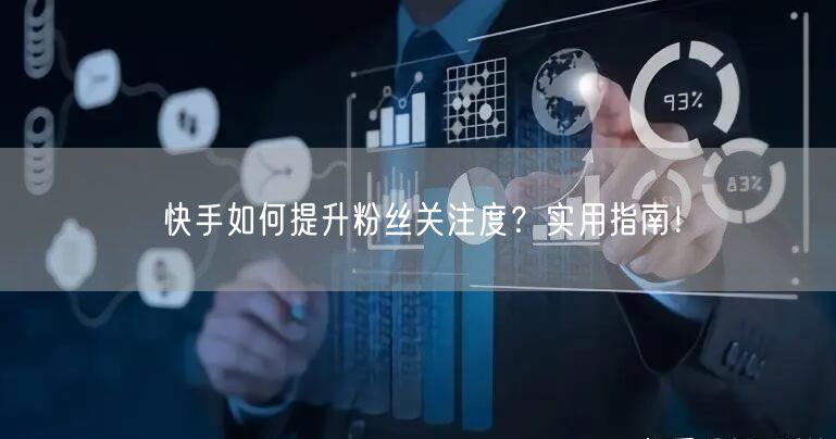 快手如何提升粉丝关注度？实用指南！