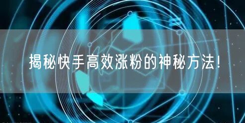 揭秘快手高效涨粉的神秘方法！