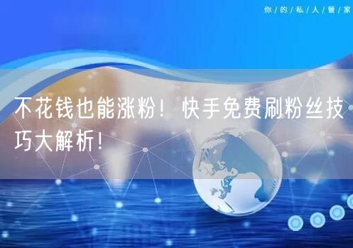 不花钱也能涨粉！快手免费刷粉丝技巧大解析！