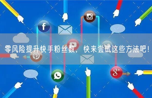 零风险提升快手粉丝数，快来尝试这些方法吧！