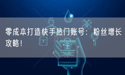 零成本打造快手热门账号：粉丝增长攻略！