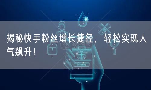 揭秘快手粉丝增长捷径，轻松实现人气飙升！