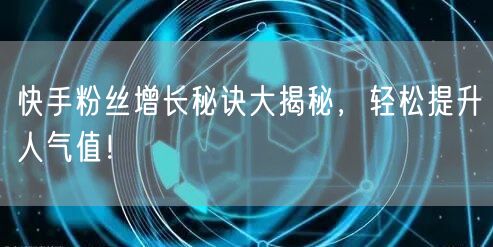 快手粉丝增长秘诀大揭秘，轻松提升人气值！