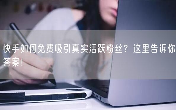 快手如何免费吸引真实活跃粉丝？这里告诉你答案！