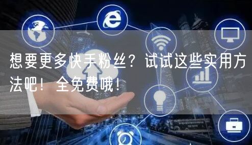 想要更多快手粉丝？试试这些实用方法吧！全免费哦！