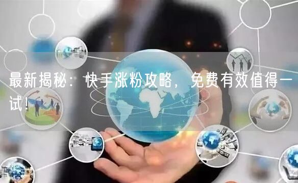 最新揭秘：快手涨粉攻略，免费有效值得一试！