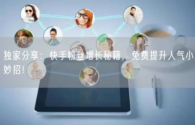 独家分享：快手粉丝增长秘籍，免费提升人气小妙招！