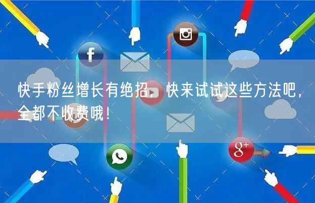 快手粉丝增长有绝招，快来试试这些方法吧，全都不收费哦！