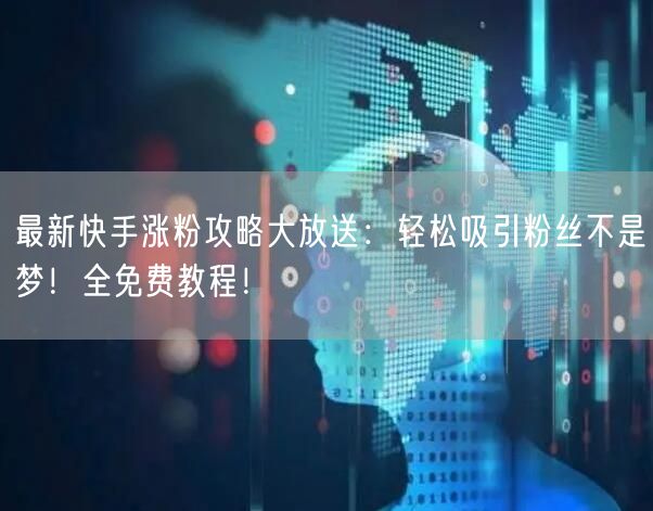 最新快手涨粉攻略大放送：轻松吸引粉丝不是梦！全免费教程！