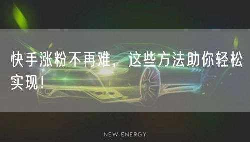 快手涨粉不再难，这些方法助你轻松实现！