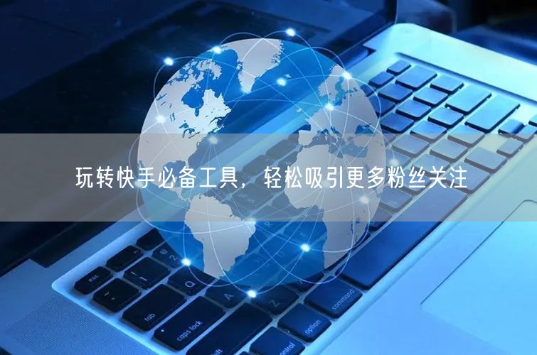 玩转快手必备工具，轻松吸引更多粉丝关注