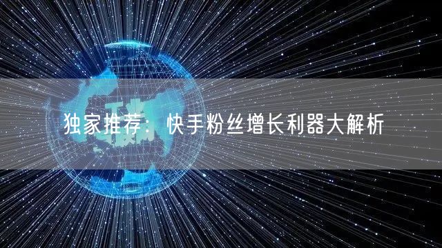 独家推荐：快手粉丝增长利器大解析