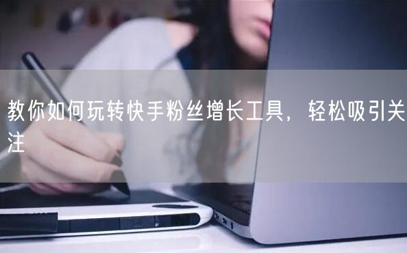 教你如何玩转快手粉丝增长工具，轻松吸引关注