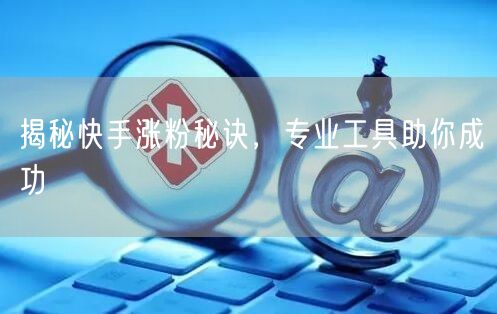 揭秘快手涨粉秘诀，专业工具助你成功