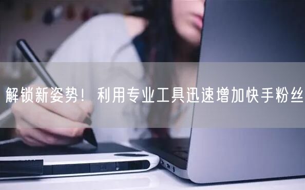 解锁新姿势！利用专业工具迅速增加快手粉丝