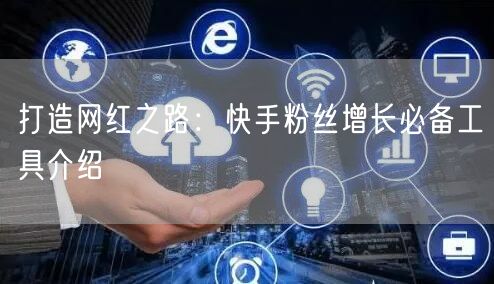 打造网红之路：快手粉丝增长必备工具介绍