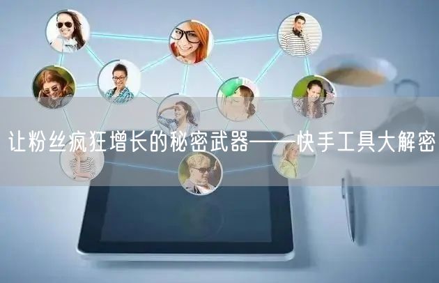 让粉丝疯狂增长的秘密武器——快手工具大解密