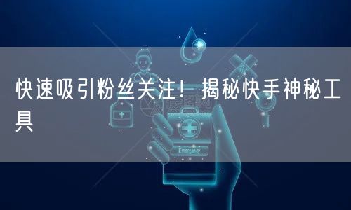 快速吸引粉丝关注！揭秘快手神秘工具