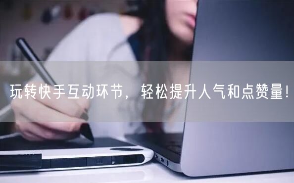 玩转快手互动环节，轻松提升人气和点赞量！