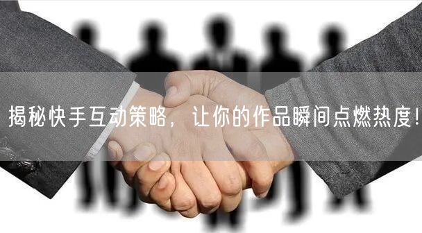 揭秘快手互动策略，让你的作品瞬间点燃热度！