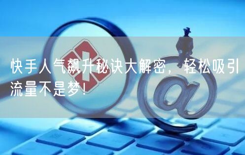 快手人气飙升秘诀大解密，轻松吸引流量不是梦！