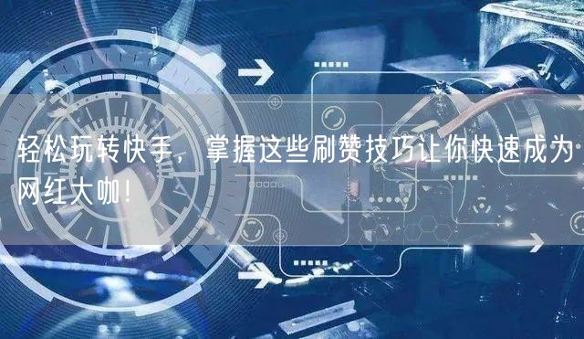 轻松玩转快手，掌握这些刷赞技巧让你快速成为网红大咖！