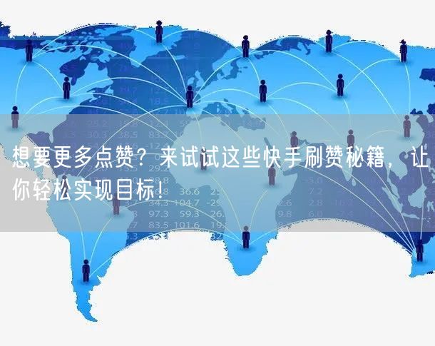 想要更多点赞？来试试这些快手刷赞秘籍，让你轻松实现目标！