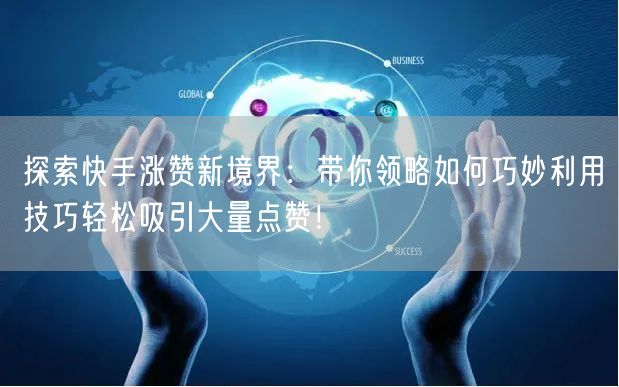 探索快手涨赞新境界：带你领略如何巧妙利用技巧轻松吸引大量点赞！