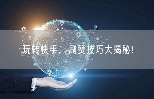 玩转快手，刷赞技巧大揭秘！