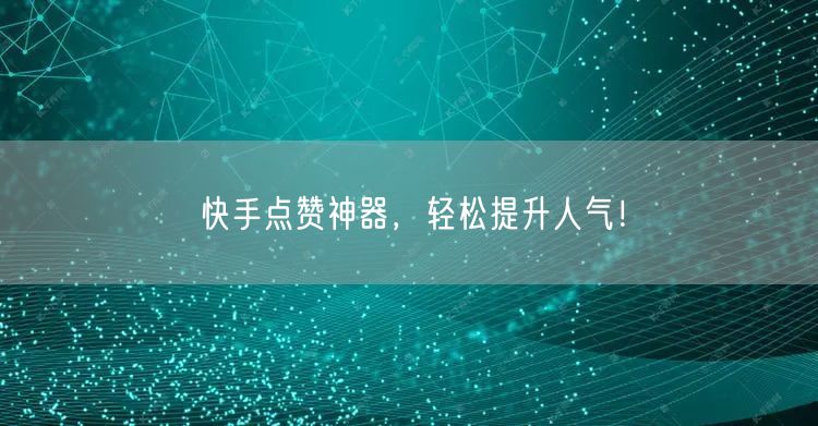 快手点赞神器，轻松提升人气！