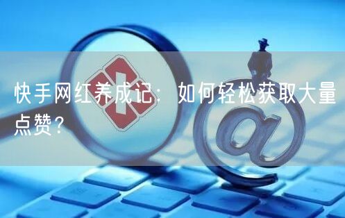 快手网红养成记：如何轻松获取大量点赞？