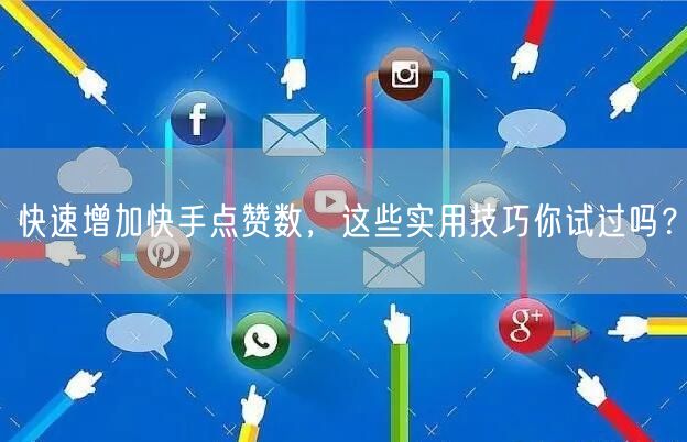 快速增加快手点赞数，这些实用技巧你试过吗？
