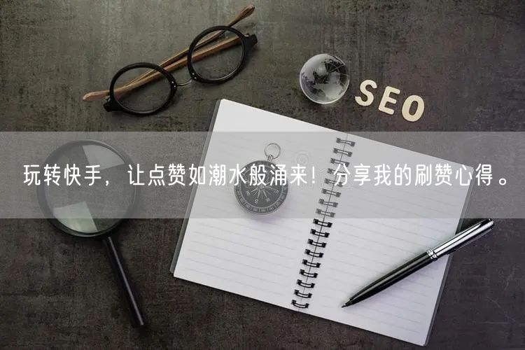 玩转快手，让点赞如潮水般涌来！分享我的刷赞心得。